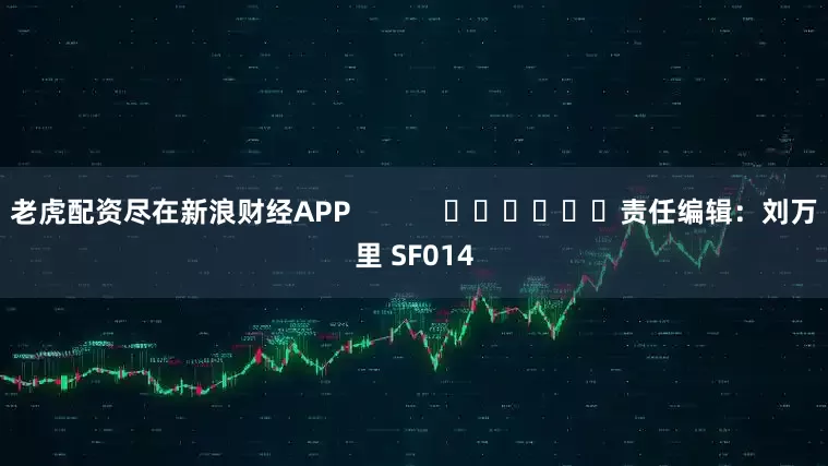 老虎配资尽在新浪财经APP            						责任编辑：刘万里 SF014
