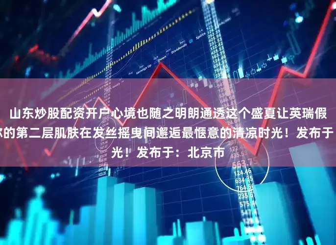 山东炒股配资开户心境也随之明朗通透这个盛夏让英瑞假发成为你的第二层肌肤在发丝摇曳间邂逅最惬意的清凉时光！发布于：北京市