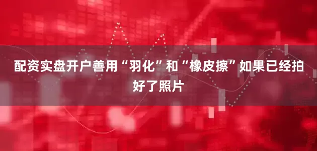 配资实盘开户善用“羽化”和“橡皮擦”如果已经拍好了照片