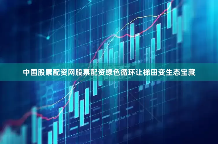 中国股票配资网股票配资绿色循环让梯田变生态宝藏