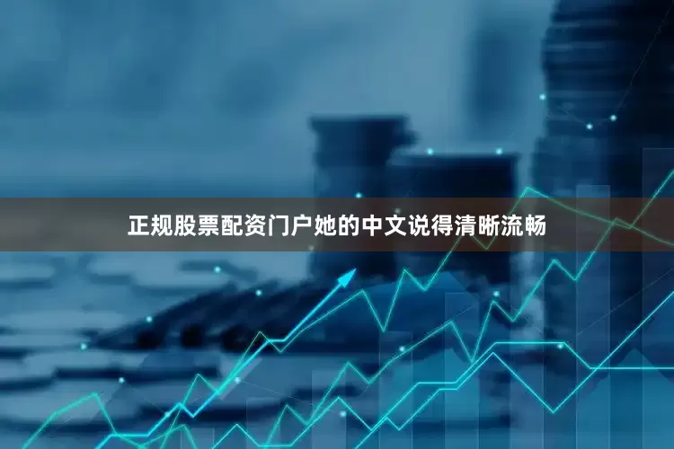 正规股票配资门户她的中文说得清晰流畅