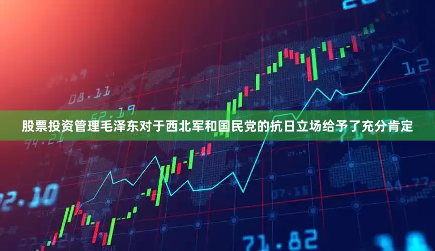 股票投资管理毛泽东对于西北军和国民党的抗日立场给予了充分肯定