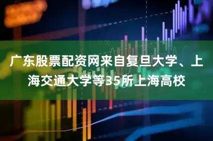 广东股票配资网来自复旦大学、上海交通大学等35所上海高校