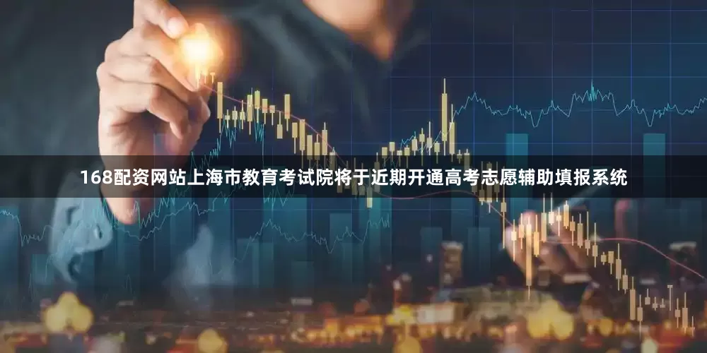 168配资网站上海市教育考试院将于近期开通高考志愿辅助填报系统