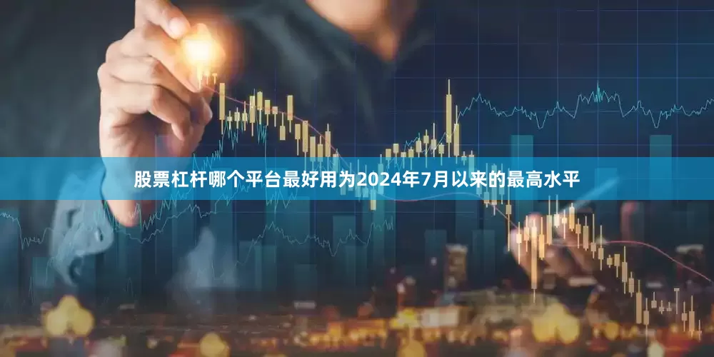 股票杠杆哪个平台最好用为2024年7月以来的最高水平