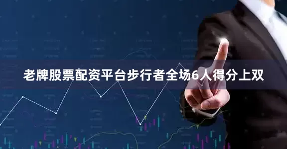 老牌股票配资平台步行者全场6人得分上双