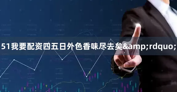 51我要配资四五日外色香味尽去矣&rdquo;