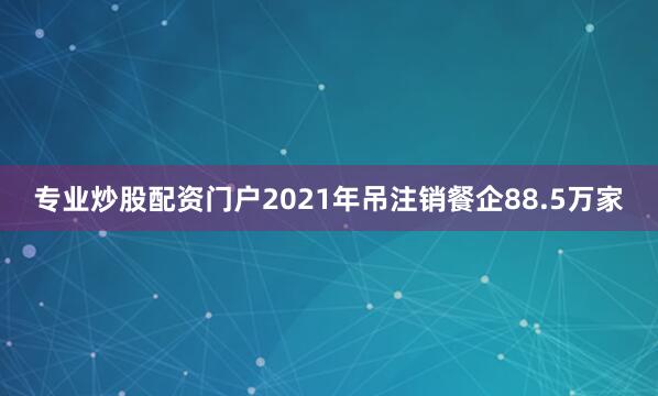 专业炒股配资门户2021年吊注销餐企88.5万家