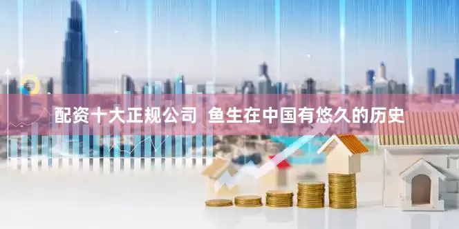 配资十大正规公司  鱼生在中国有悠久的历史