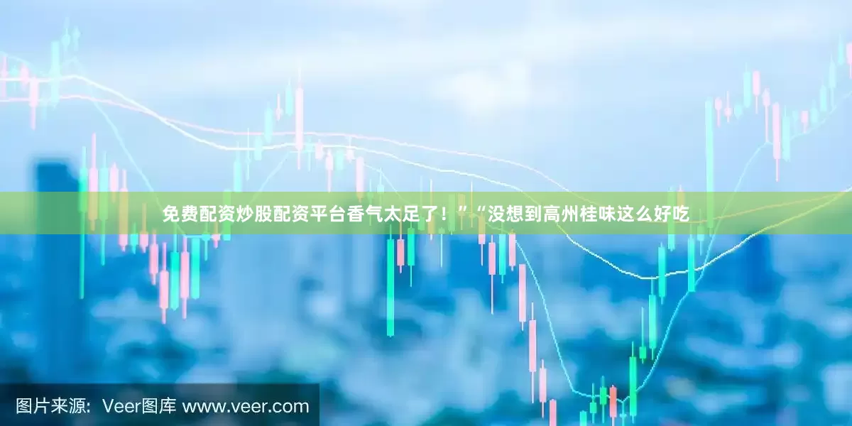 免费配资炒股配资平台香气太足了！”“没想到高州桂味这么好吃
