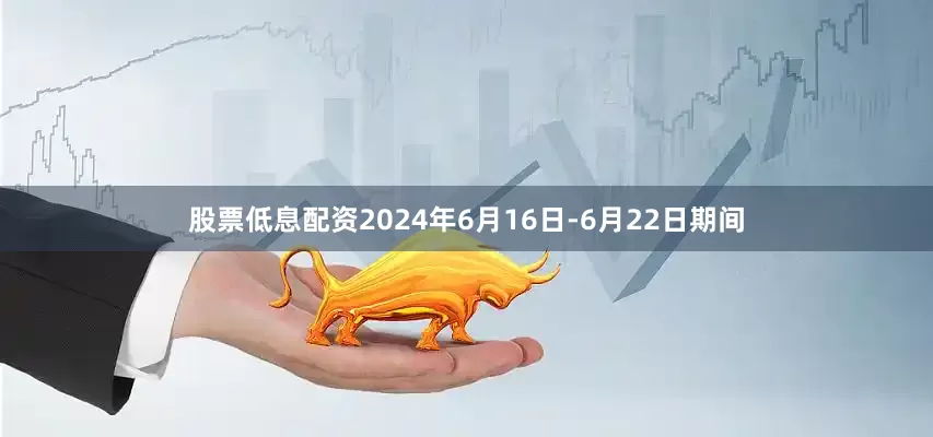 股票低息配资2024年6月16日-6月22日期间
