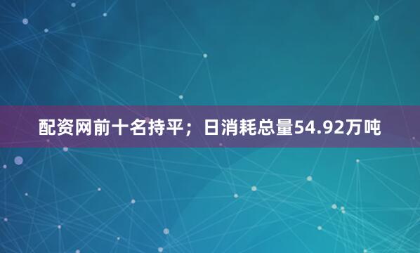 配资网前十名持平；日消耗总量54.92万吨