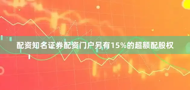 配资知名证券配资门户另有15%的超额配股权