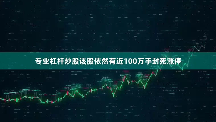 专业杠杆炒股该股依然有近100万手封死涨停