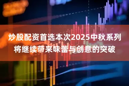 炒股配资首选本次2025中秋系列将继续带来味蕾与创意的突破