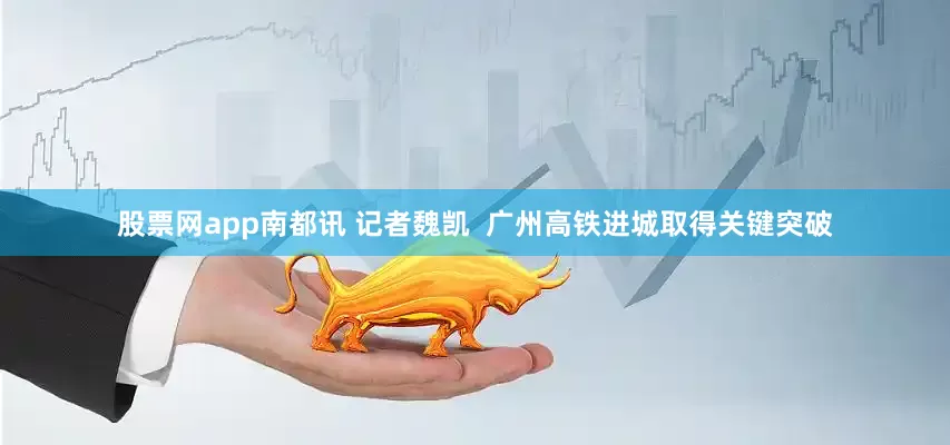 股票网app南都讯 记者魏凯  广州高铁进城取得关键突破