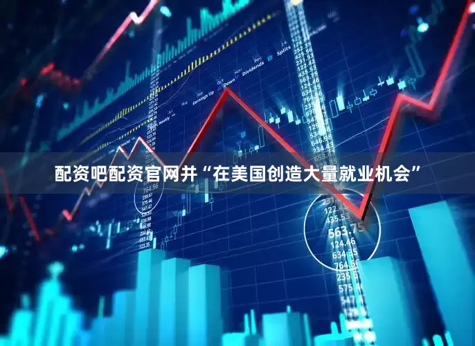 配资吧配资官网并“在美国创造大量就业机会”