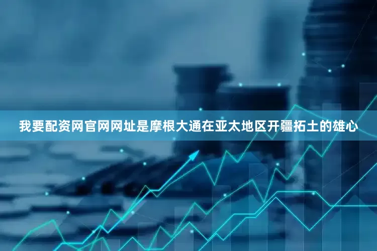 我要配资网官网网址是摩根大通在亚太地区开疆拓土的雄心