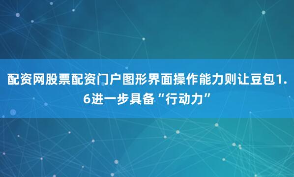 配资网股票配资门户图形界面操作能力则让豆包1.6进一步具备“行动力”