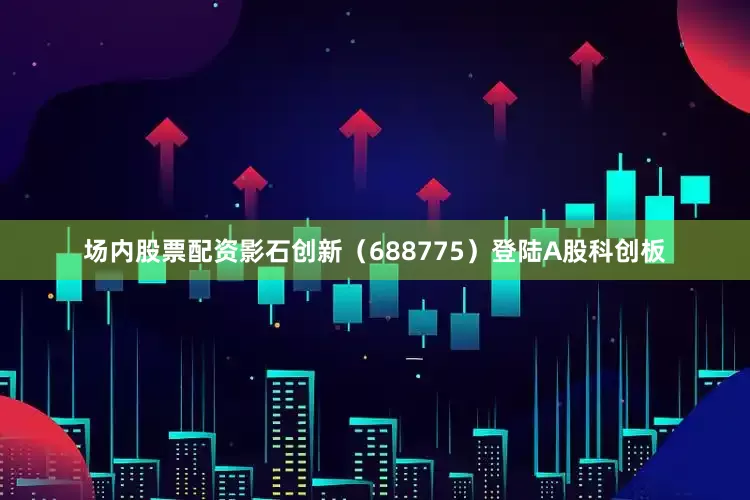 场内股票配资影石创新（688775）登陆A股科创板