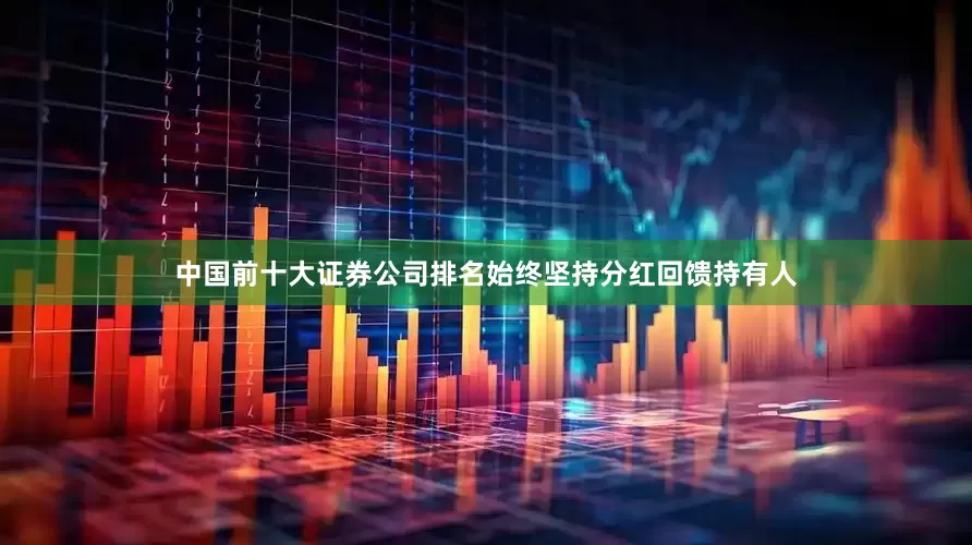 中国前十大证券公司排名始终坚持分红回馈持有人