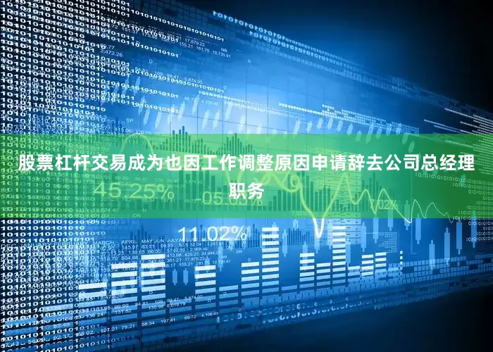 股票杠杆交易成为也因工作调整原因申请辞去公司总经理职务