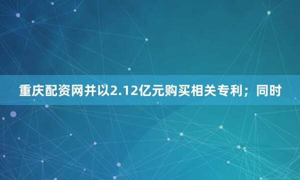 重庆配资网并以2.12亿元购买相关专利；同时