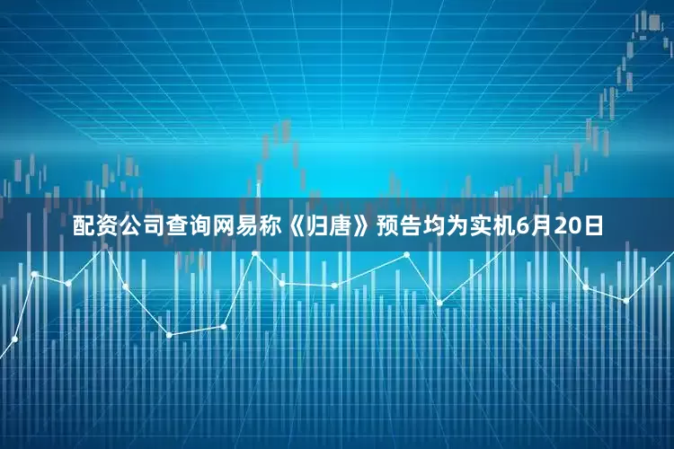 配资公司查询网易称《归唐》预告均为实机6月20日