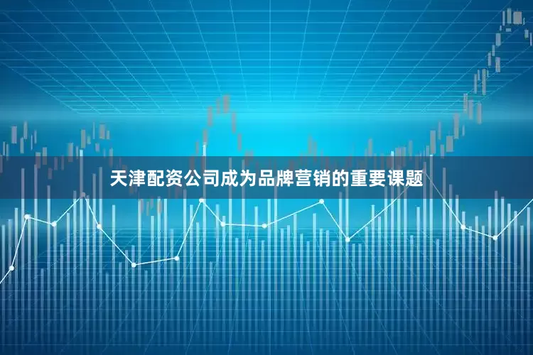 天津配资公司成为品牌营销的重要课题