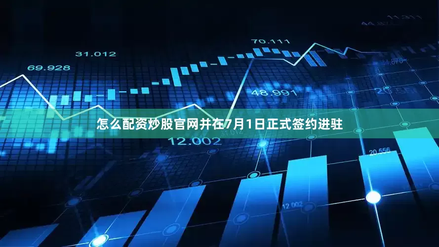 怎么配资炒股官网并在7月1日正式签约进驻
