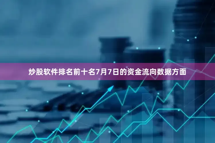 炒股软件排名前十名7月7日的资金流向数据方面