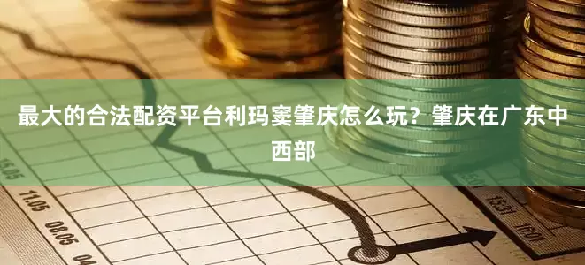 最大的合法配资平台利玛窦肇庆怎么玩？肇庆在广东中西部