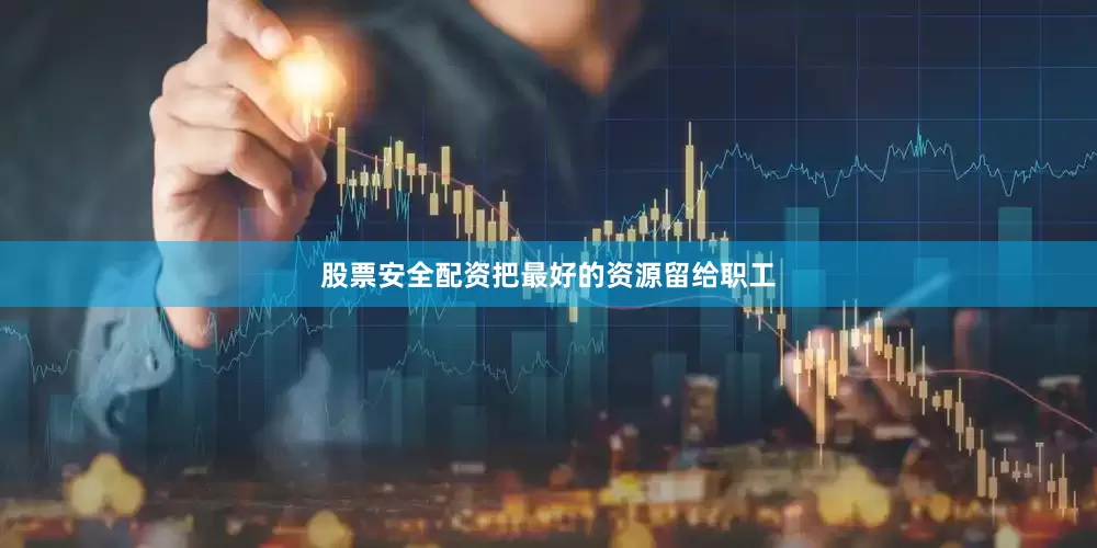 股票安全配资把最好的资源留给职工