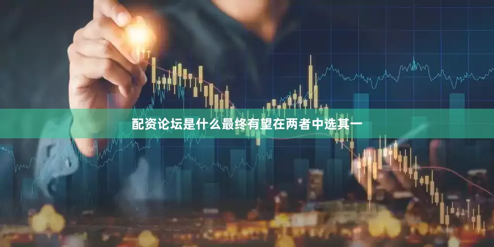 配资论坛是什么最终有望在两者中选其一