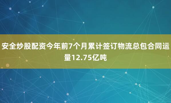 安全炒股配资今年前7个月累计签订物流总包合同运量12.75亿吨