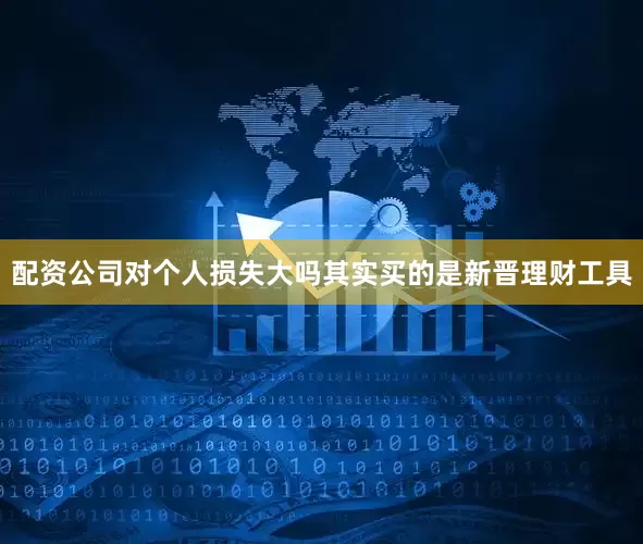 配资公司对个人损失大吗其实买的是新晋理财工具