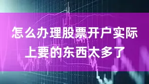 怎么办理股票开户实际上要的东西太多了