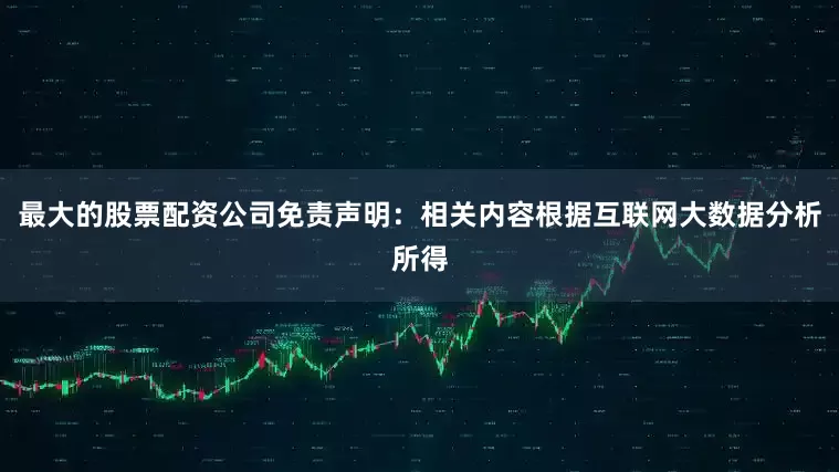 最大的股票配资公司免责声明：相关内容根据互联网大数据分析所得