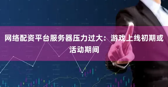 网络配资平台服务器压力过大：游戏上线初期或活动期间