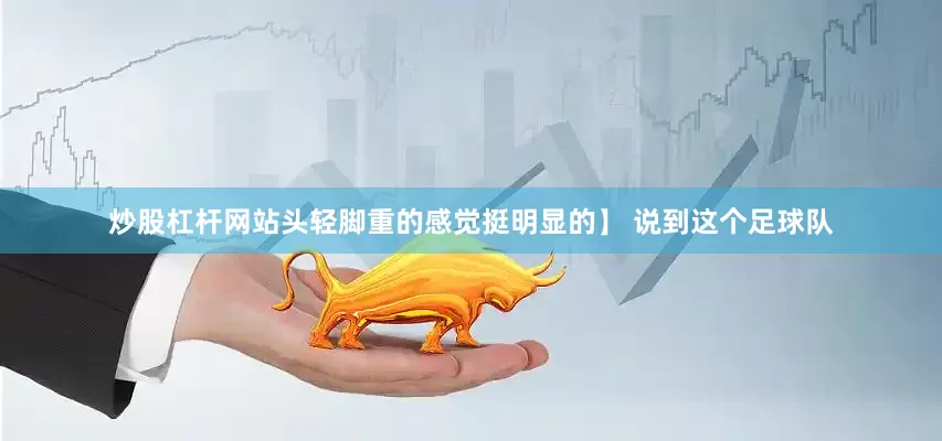 炒股杠杆网站头轻脚重的感觉挺明显的】 说到这个足球队