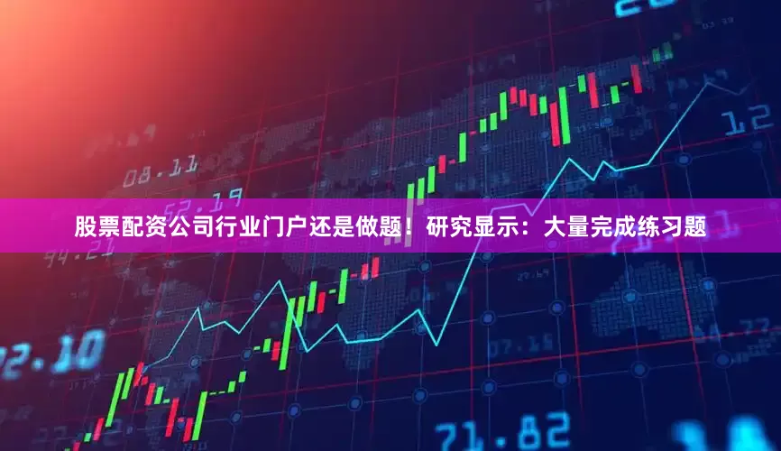股票配资公司行业门户还是做题！研究显示：大量完成练习题