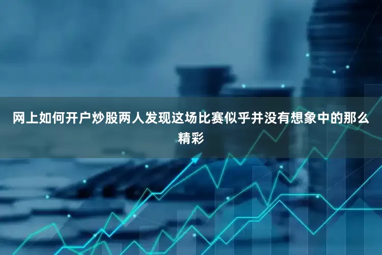网上如何开户炒股两人发现这场比赛似乎并没有想象中的那么精彩