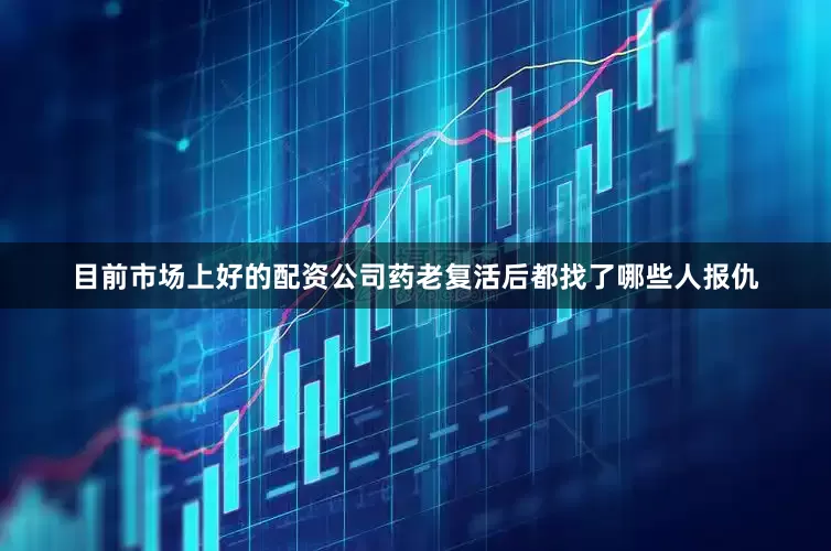 目前市场上好的配资公司药老复活后都找了哪些人报仇