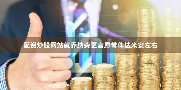 配资炒股网站就乔纳森更言愿常伴达米安左右