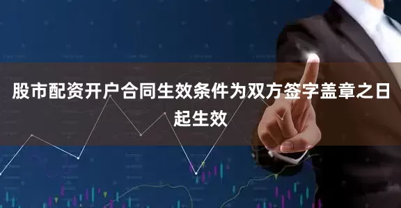 股市配资开户合同生效条件为双方签字盖章之日起生效
