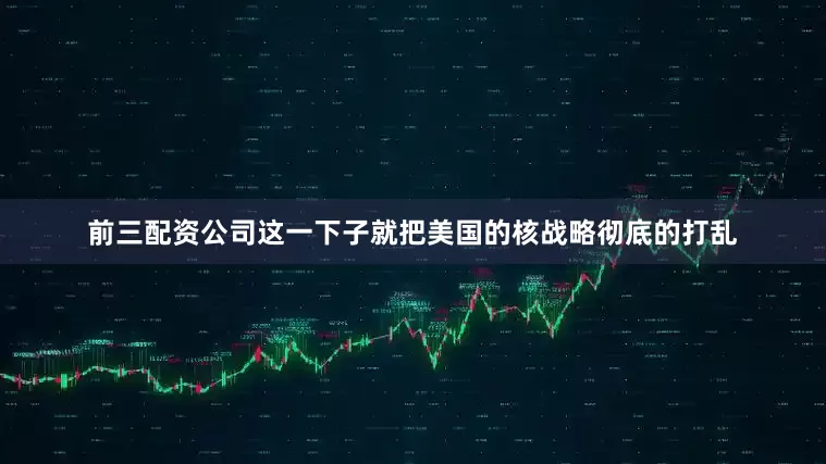 前三配资公司这一下子就把美国的核战略彻底的打乱