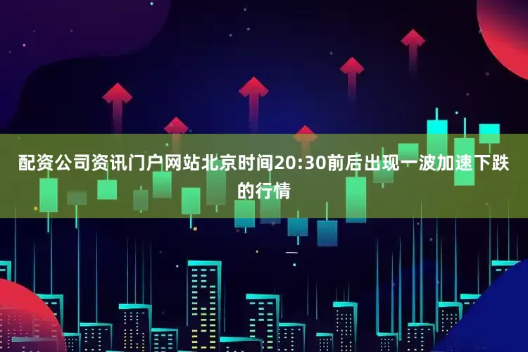 配资公司资讯门户网站北京时间20:30前后出现一波加速下跌的行情