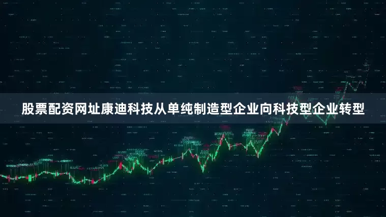 股票配资网址康迪科技从单纯制造型企业向科技型企业转型