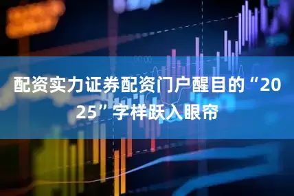 配资实力证券配资门户醒目的“2025”字样跃入眼帘