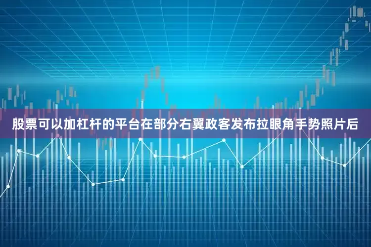 股票可以加杠杆的平台在部分右翼政客发布拉眼角手势照片后